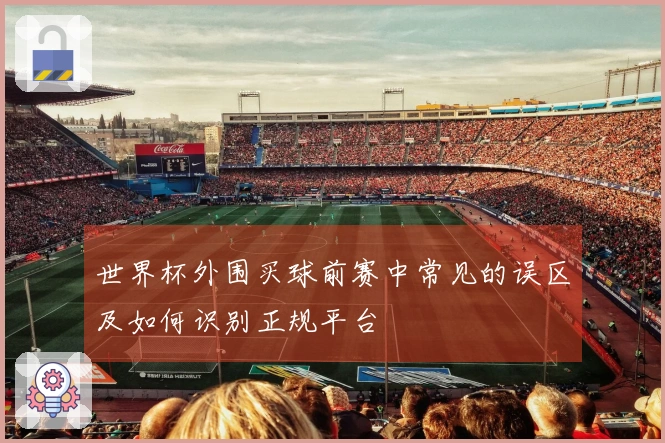 世界杯外围买球前赛中常见的误区及如何识别正规平台