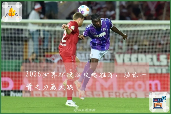 2026世界杯投注攻略推荐，助你一臂之力赢大钱