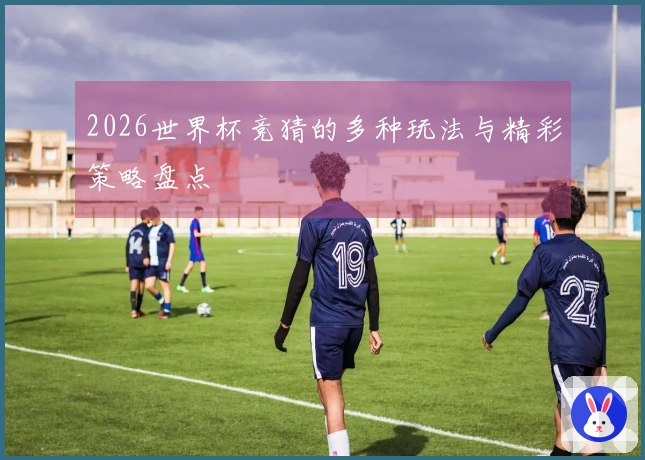 2026世界杯竞猜的多种玩法与精彩策略盘点