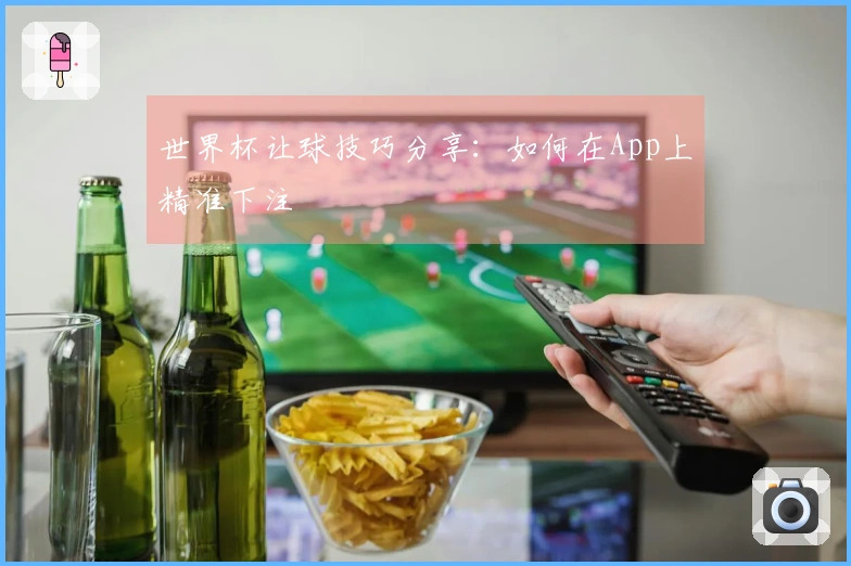 世界杯让球技巧分享：如何在App上精准下注