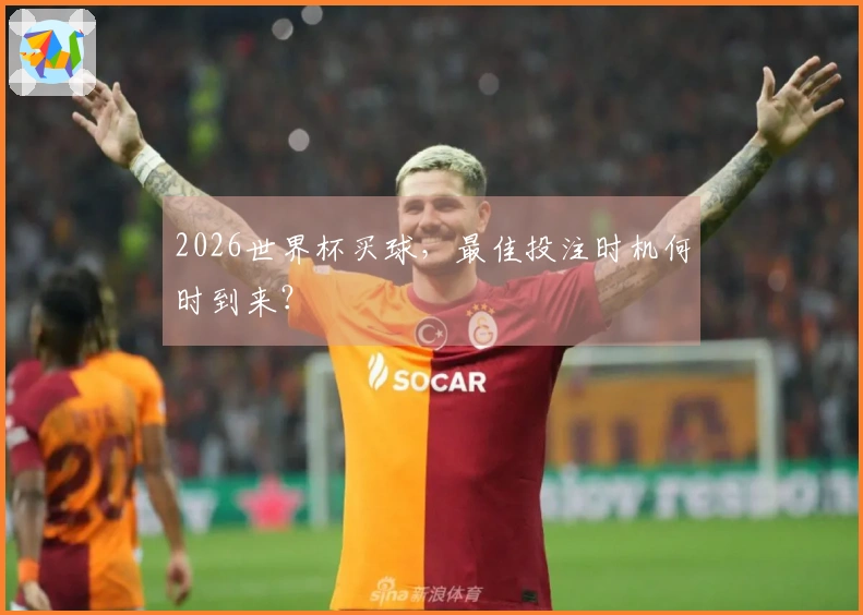 2026世界杯买球，最佳投注时机何时到来？