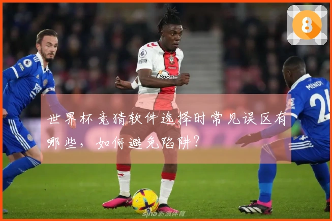 世界杯竞猜软件选择时常见误区有哪些，如何避免陷阱？