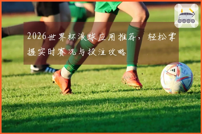 2026世界杯滚球应用推荐，轻松掌握实时赛况与投注攻略