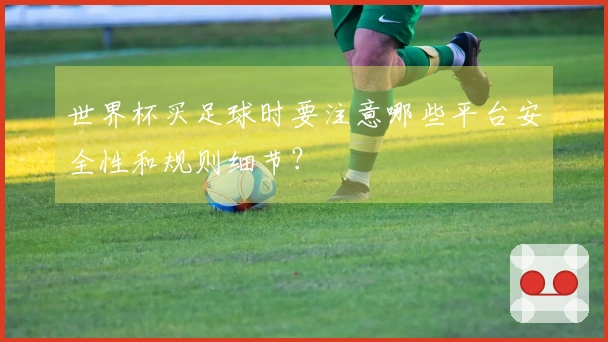 世界杯买足球时要注意哪些平台安全性和规则细节？