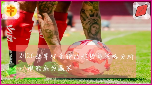 2026世界杯竞猜的趋势与策略分析，谁能成为赢家