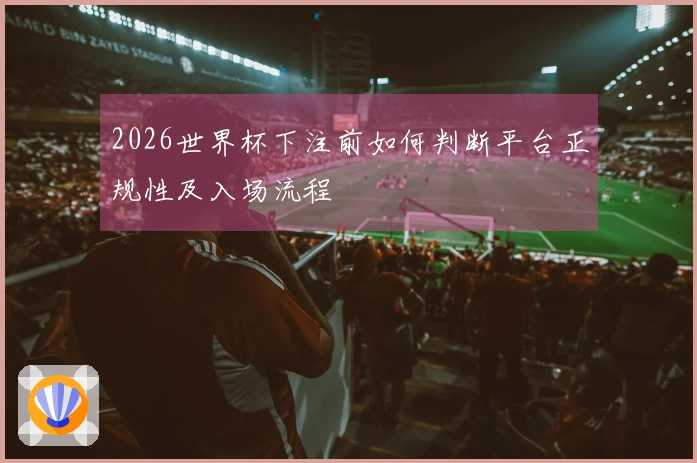 2026世界杯下注前如何判断平台正规性及入场流程