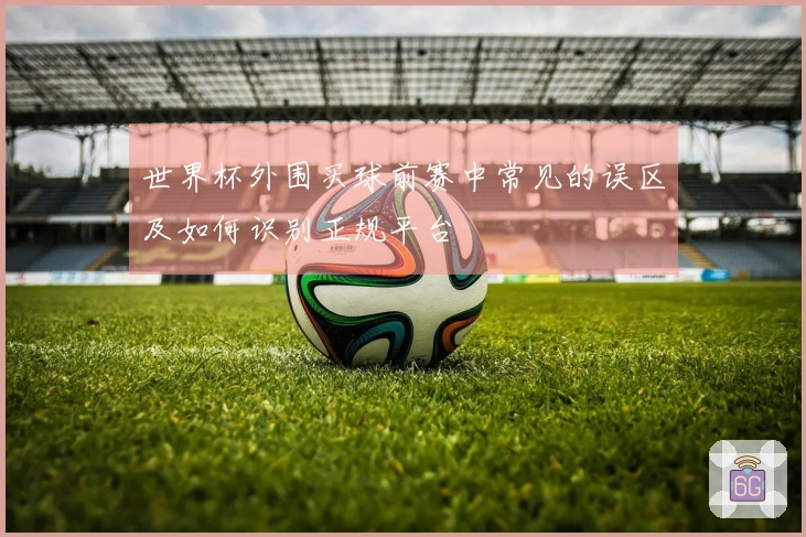 世界杯外围买球前赛中常见的误区及如何识别正规平台