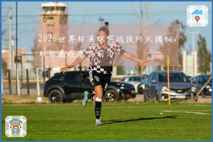 2026世界杯滚球实战技巧大揭秘，助你赢在赛场前沿