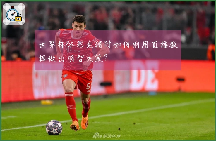世界杯体彩竞猜时如何利用直播数据做出明智决策？