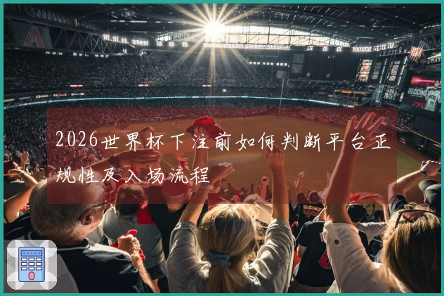 2026世界杯下注前如何判断平台正规性及入场流程