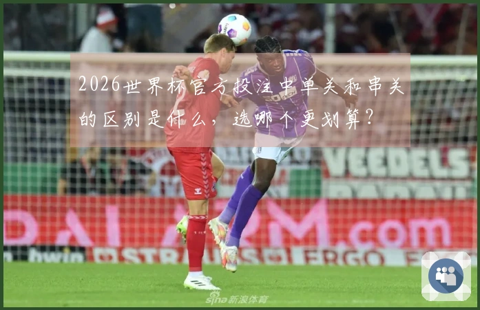 2026世界杯官方投注中单关和串关的区别是什么，选哪个更划算？