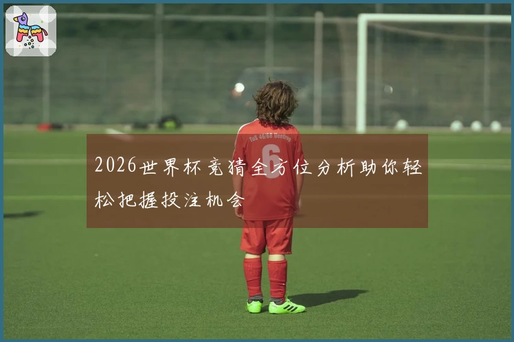 2026世界杯竞猜全方位分析助你轻松把握投注机会
