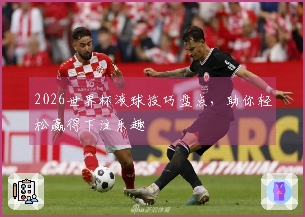 2026世界杯滚球技巧盘点,助你轻松赢得下注乐趣