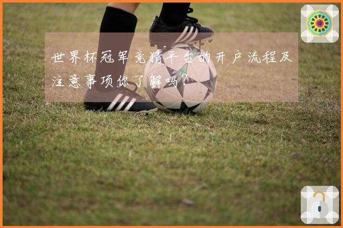 世界杯冠军竞猜平台的开户流程及注意事项你了解吗？