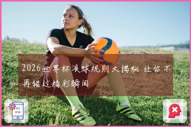 2026世界杯滚球规则大揭秘 让你不再错过精彩瞬间