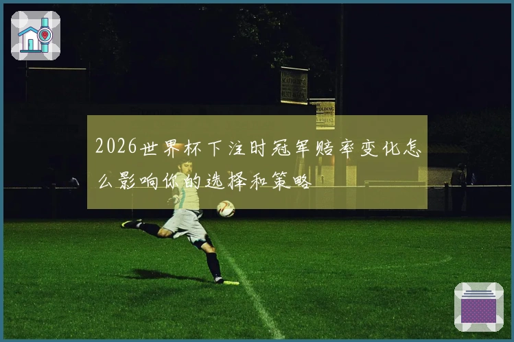 2026世界杯下注时冠军赔率变化怎么影响你的选择和策略