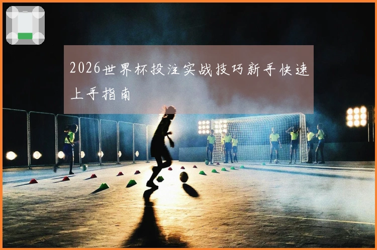 2026世界杯投注实战技巧新手快速上手指南