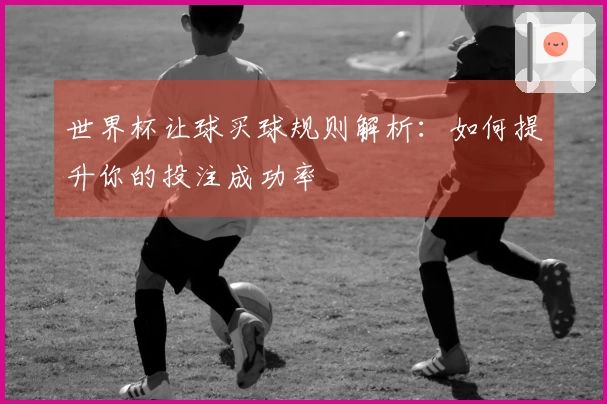 世界杯让球买球规则解析：如何提升你的投注成功率