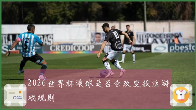 2026世界杯滚球是否会改变投注游戏规则