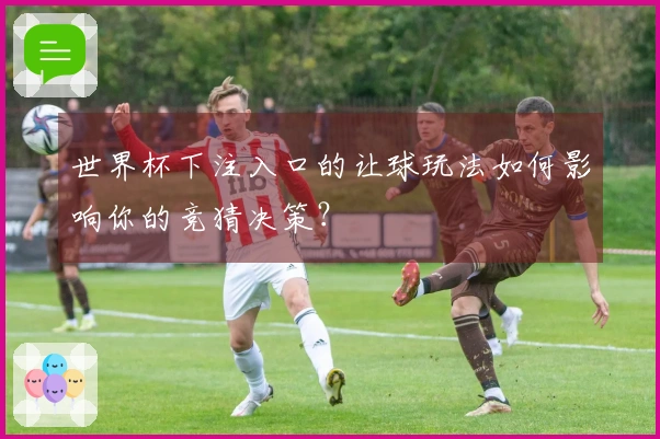 世界杯下注入口的让球玩法如何影响你的竞猜决策？