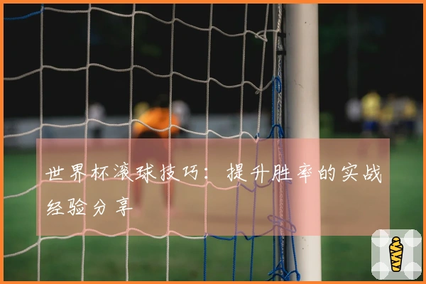 世界杯滚球技巧：提升胜率的实战经验分享