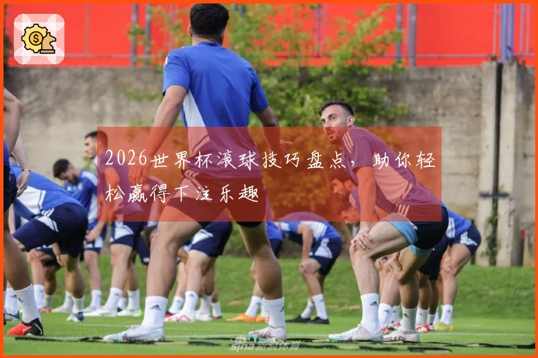 2026世界杯滚球技巧盘点，助你轻松赢得下注乐趣