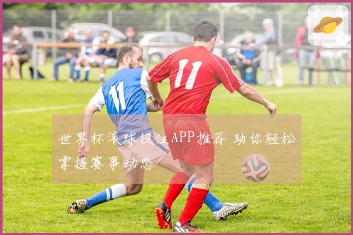 世界杯滚球投注APP推荐 助你轻松掌握赛事动态