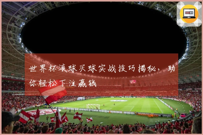 世界杯滚球买球实战技巧揭秘，助你轻松下注赢钱