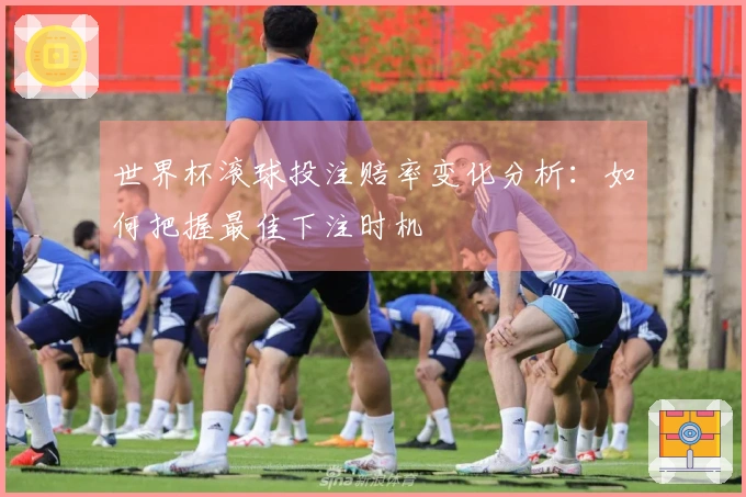 世界杯滚球投注赔率变化分析：如何把握最佳下注时机