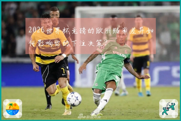 2026世界杯竞猜的欧洲赔率差异如何影响你的下注决策？
