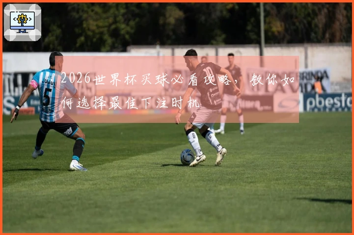 2026世界杯买球必看攻略，教你如何选择最佳下注时机