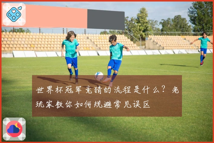 世界杯冠军竞猜的流程是什么？老玩家教你如何规避常见误区