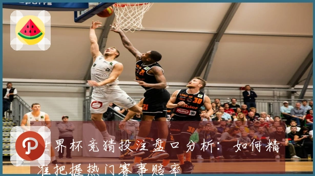 世界杯竞猜投注盘口分析：如何精准把握热门赛事赔率