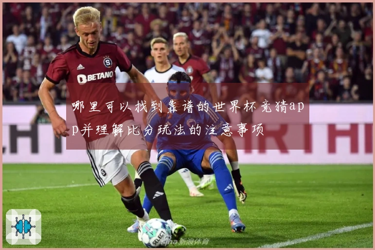 哪里可以找到靠谱的世界杯竞猜app并理解比分玩法的注意事项