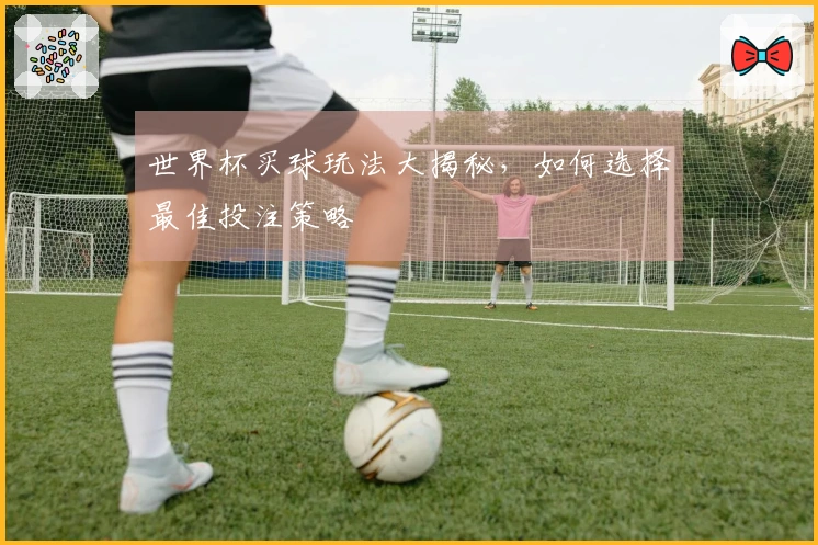 世界杯买球玩法大揭秘，如何选择最佳投注策略