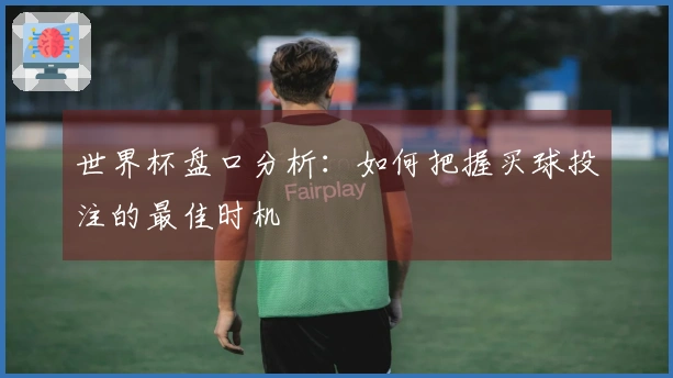 世界杯盘口分析：如何把握买球投注的最佳时机