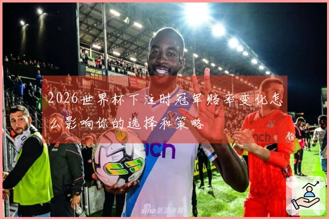2026世界杯下注时冠军赔率变化怎么影响你的选择和策略