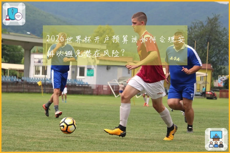 2026世界杯开户预算该如何合理安排以避免潜在风险？