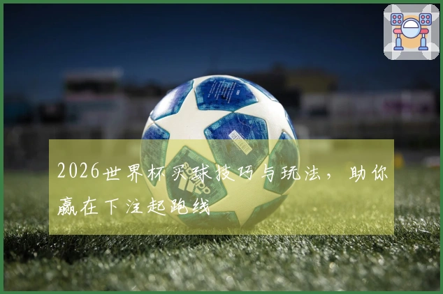 2026世界杯买球技巧与玩法，助你赢在下注起跑线