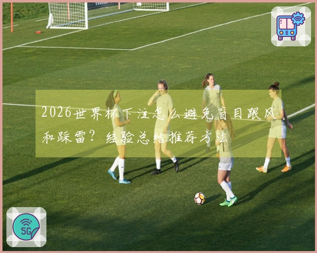 2026世界杯下注怎么避免盲目跟风和踩雷？经验总结推荐方法