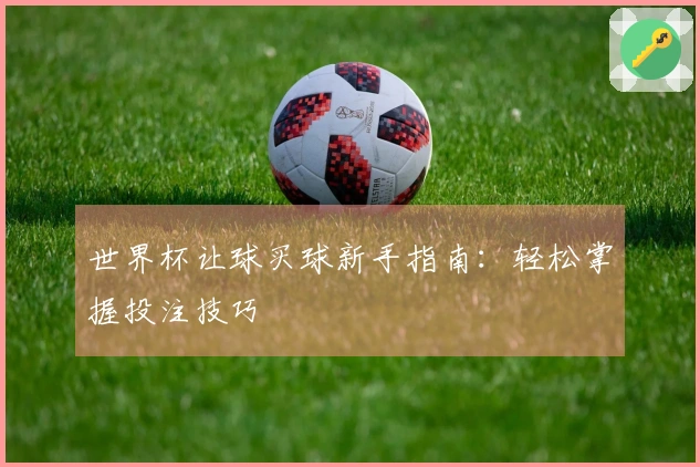 世界杯让球买球新手指南：轻松掌握投注技巧