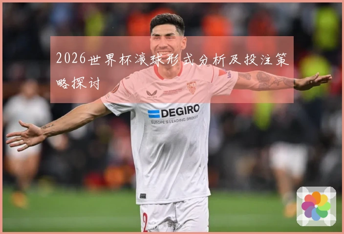 2026世界杯滚球形式分析及投注策略探讨