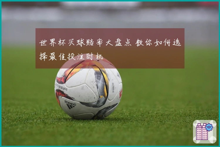 世界杯买球赔率大盘点 教你如何选择最佳投注时机