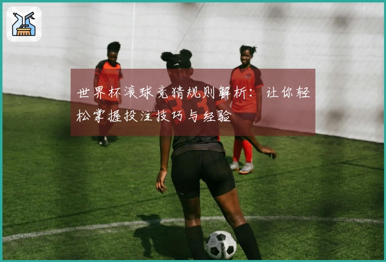 世界杯滚球竞猜规则解析：让你轻松掌握投注技巧与经验