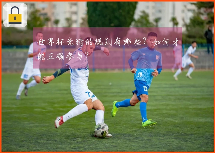 世界杯竞猜的规则有哪些？如何才能正确参与？