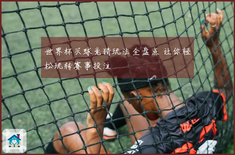 世界杯买球竞猜玩法全盘点 让你轻松玩转赛事投注