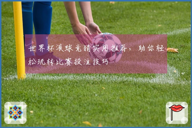 世界杯滚球竞猜实用推荐，助你轻松玩转比赛投注技巧