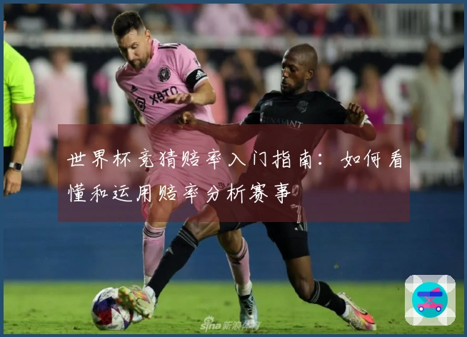 世界杯竞猜赔率入门指南：如何看懂和运用赔率分析赛事