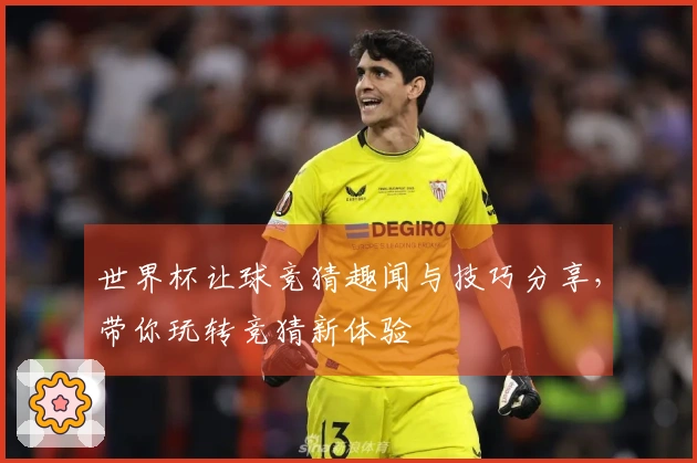世界杯让球竞猜趣闻与技巧分享，带你玩转竞猜新体验