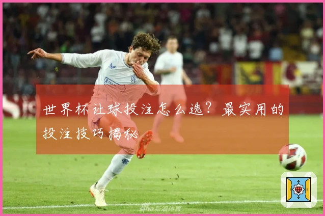 世界杯让球投注怎么选？最实用的投注技巧揭秘